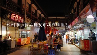 郑州市小食品批发市场在哪里？