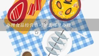 办理食品经营许可证去哪里办理