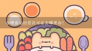 办理食品经营许可证去哪里办？