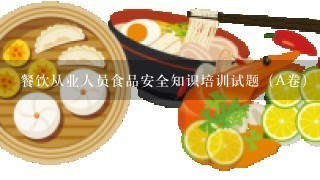 餐饮从业人员食品安全知识培训试题（A卷） 求答案