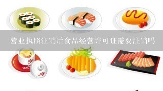 营业执照注销后食品经营许可证需要注销吗