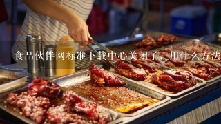 食品伙伴网标准下载中心关闭了，用什么方法可以下载标准？