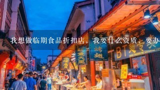 我想做临期食品折扣店，我要什么资质，要办理什么证