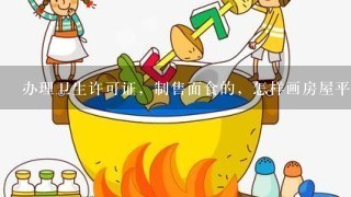 办理卫生许可证，制售面食的，怎样画房屋平面图