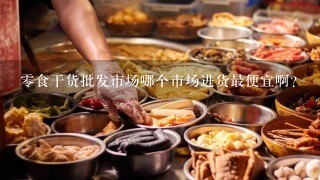 零食干货批发市场哪个市场进货最便宜啊？