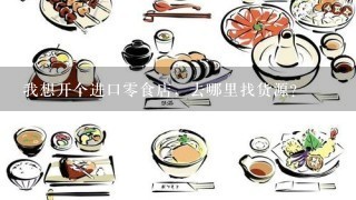 我想开个进口零食店，去哪里找货源？