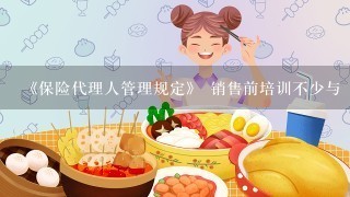 《保险代理人管理规定》 销售前培训不少与