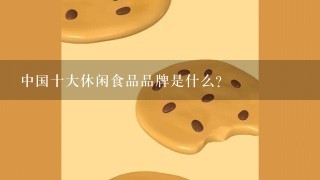 中国十大休闲食品品牌是什么？