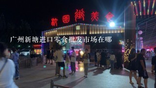 广州新塘进口零食批发市场在哪