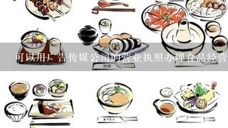 可以用广告传媒公司的营业执照办理食品经营许可证吗？