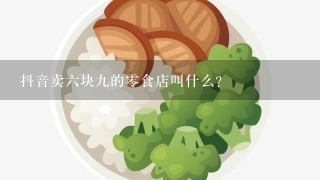 抖音卖六块九的零食店叫什么？