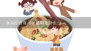 食品经营许可证延期是什么？