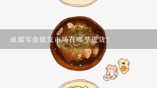 成都零食批发市场在哪里进货？