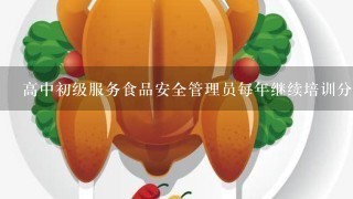 高中初级服务食品安全管理员每年继续培训分别不少于多少学时？