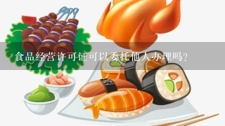 食品经营许可证可以委托他人办理吗？