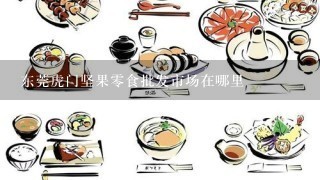 东莞虎门坚果零食批发市场在哪里