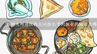 郑州九州通医药公司报名考的执业药师证去哪里领