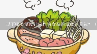 以下哪类温度计应作为食品用温度计首选？（）