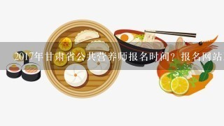 2017年甘肃省公共营养师报名时间？报名网站及条件？