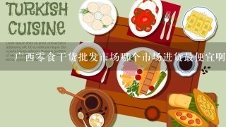 广西零食干货批发市场哪个市场进货最便宜啊