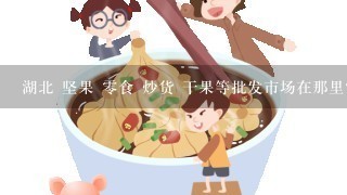 湖北 坚果 零食 炒货 干果等批发市场在那里？