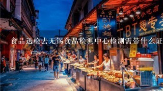 食品送检去无锡食品检测中心检测需带什么证明?