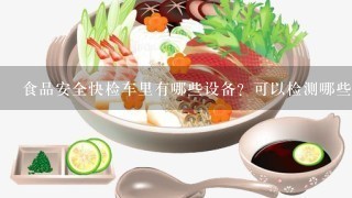 食品安全快检车里有哪些设备？可以检测哪些项目？