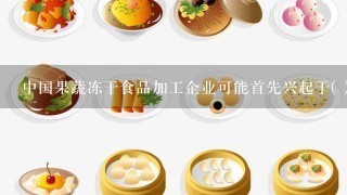 中国果蔬冻干食品加工企业可能首先兴起于( )