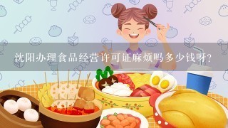 沈阳办理食品经营许可证麻烦吗多少钱呀？