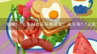 地摊<br/>5、5元休闲食品从哪批发？或全场<br/>5、5元批发货源的地方？