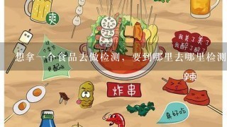 想拿一个食品去做检测，要到哪里去哪里检测