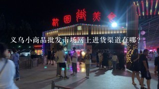 义乌小商品批发市场网上进货渠道在哪?