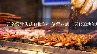 开个酱骨头店自助36一位营业额一天1500块能赚钱吗？