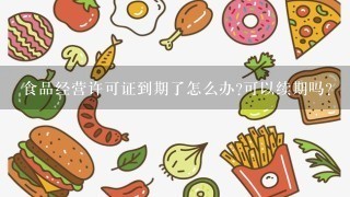 食品经营许可证到期了怎么办?可以续期吗?