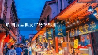 临期食品批发市场在哪里？