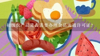 初级农产品是否需要办理食品流通许可证？