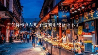 广东特殊食品电子追溯系统登录不了