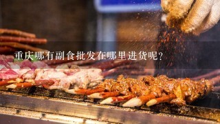 重庆哪有副食批发在哪里进货呢？