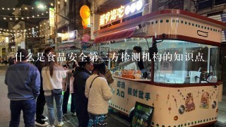 什么是食品安全第三方检测机构的知识点