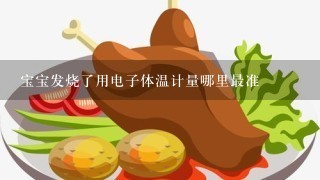 宝宝发烧了用电子体温计量哪里最准