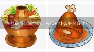 新鲜蔬菜同城配送，可以和什么平台合作？