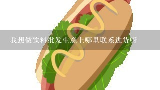 我想做饮料批发生意上哪里联系进货呀