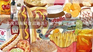 求沈阳海鲜食品速冻厂家，比如：冻虾，墨斗仔，扇贝，丸子一类的产品，地址和电话都行，被采纳将额外送100