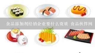 食品添加剂经销企业要什么资质 食品伙伴网