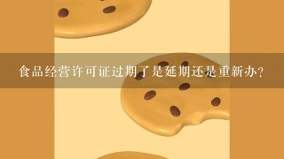 食品经营许可证过期了是延期还是重新办？