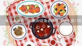 食品企业出厂检验的设备必须经过哪个部门检定并取得什么才能使用