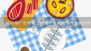 可以用广告传媒公司的营业执照办理食品经营许可证吗？