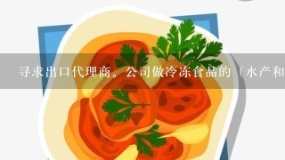 寻求出口代理商。公司做冷冻食品的（水产和蔬菜）