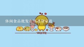 休闲食品批发市场进货渠道