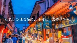 在长乐办理食品经营许可证，需要多少钱？